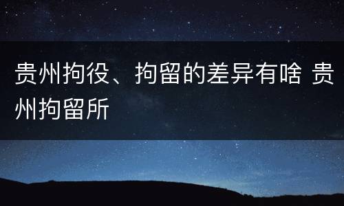 贵州拘役、拘留的差异有啥 贵州拘留所