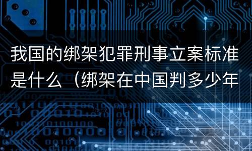 我国的绑架犯罪刑事立案标准是什么（绑架在中国判多少年）