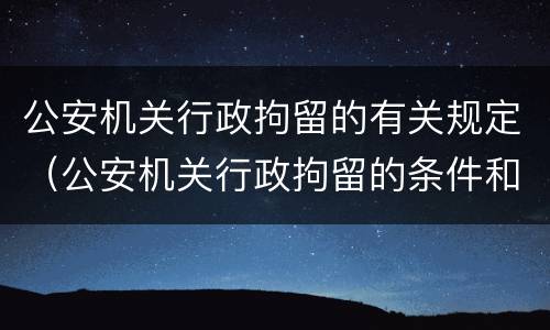 公安机关行政拘留的有关规定（公安机关行政拘留的条件和规定）