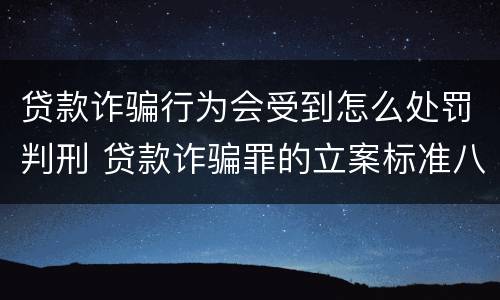 贷款诈骗行为会受到怎么处罚判刑 贷款诈骗罪的立案标准八种