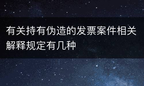 有关持有伪造的发票案件相关解释规定有几种