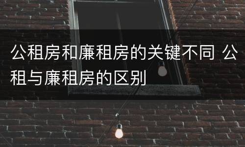 公租房和廉租房的关键不同 公租与廉租房的区别