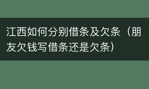 江西如何分别借条及欠条（朋友欠钱写借条还是欠条）