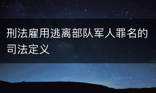 刑法雇用逃离部队军人罪名的司法定义