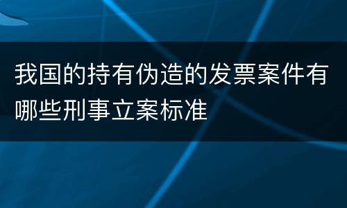 我国的持有伪造的发票案件有哪些刑事立案标准