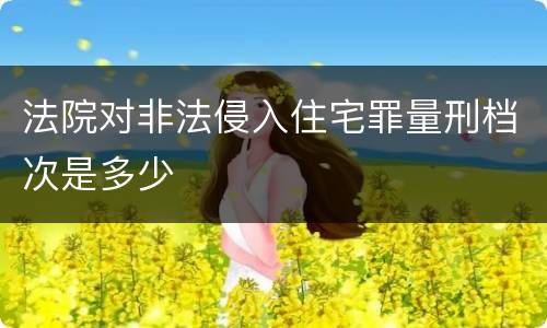 法院对非法侵入住宅罪量刑档次是多少