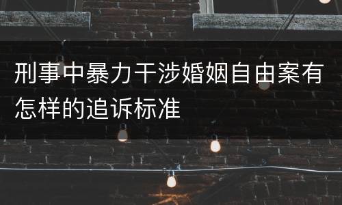 刑事中暴力干涉婚姻自由案有怎样的追诉标准