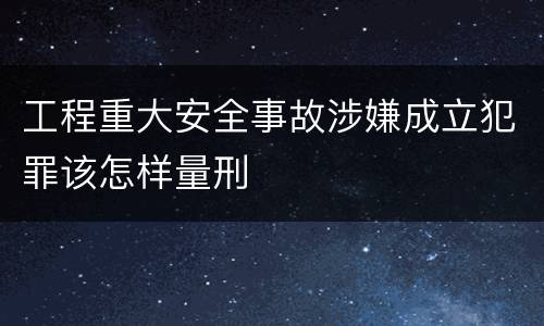 工程重大安全事故涉嫌成立犯罪该怎样量刑