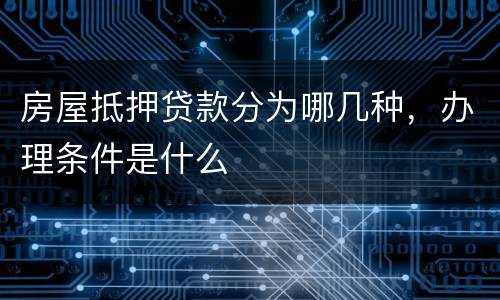 房屋抵押贷款分为哪几种，办理条件是什么