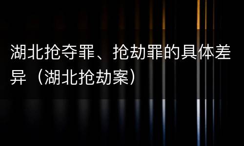 湖北抢夺罪、抢劫罪的具体差异（湖北抢劫案）