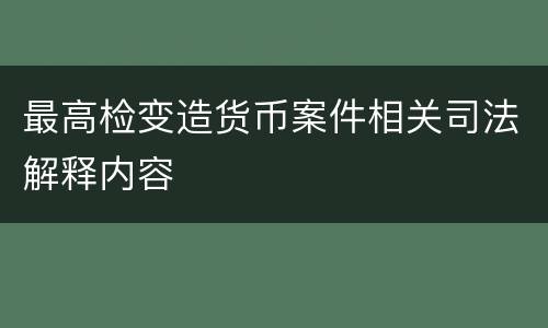最高检变造货币案件相关司法解释内容