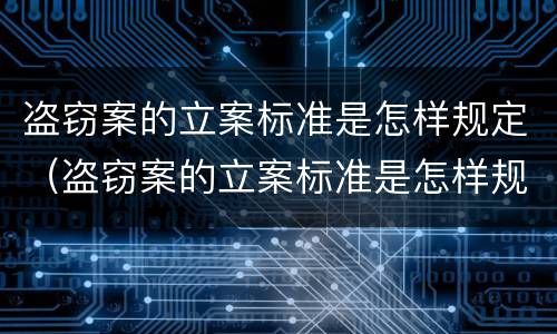 盗窃案的立案标准是怎样规定（盗窃案的立案标准是怎样规定的）