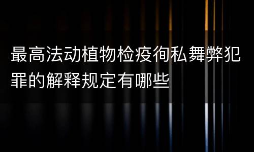 最高法动植物检疫徇私舞弊犯罪的解释规定有哪些