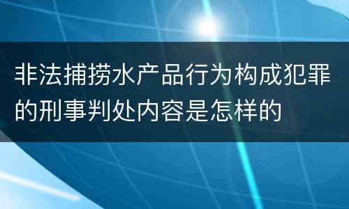 非法捕捞水产品行为构成犯罪的刑事判处内容是怎样的