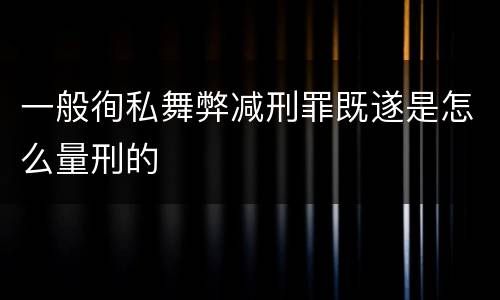 一般徇私舞弊减刑罪既遂是怎么量刑的
