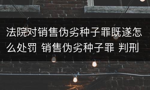 法院对销售伪劣种子罪既遂怎么处罚 销售伪劣种子罪 判刑