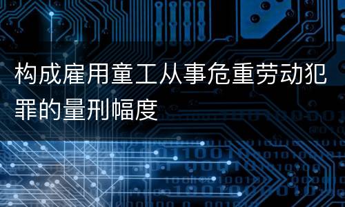 构成雇用童工从事危重劳动犯罪的量刑幅度