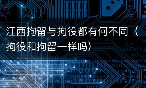 江西拘留与拘役都有何不同（拘役和拘留一样吗）