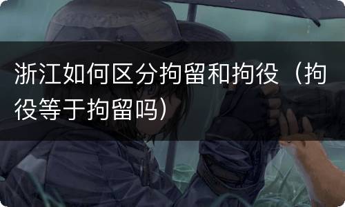 浙江如何区分拘留和拘役（拘役等于拘留吗）