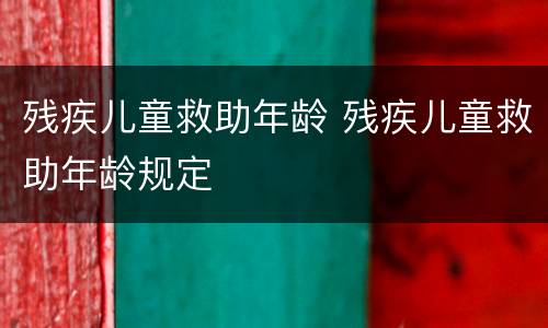 残疾儿童救助年龄 残疾儿童救助年龄规定