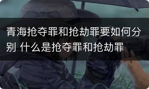青海抢夺罪和抢劫罪要如何分别 什么是抢夺罪和抢劫罪