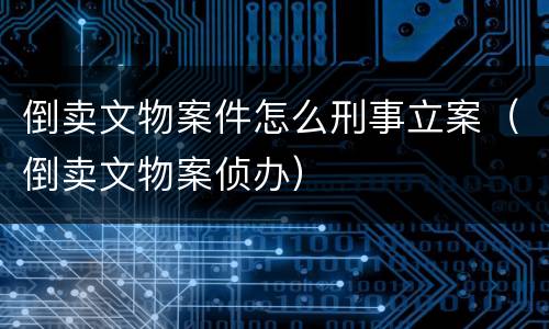 倒卖文物案件怎么刑事立案（倒卖文物案侦办）
