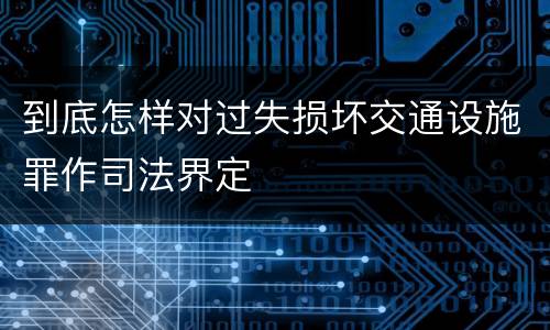 到底怎样对过失损坏交通设施罪作司法界定