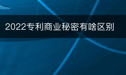 2022专利商业秘密有啥区别