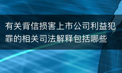 有关背信损害上市公司利益犯罪的相关司法解释包括哪些