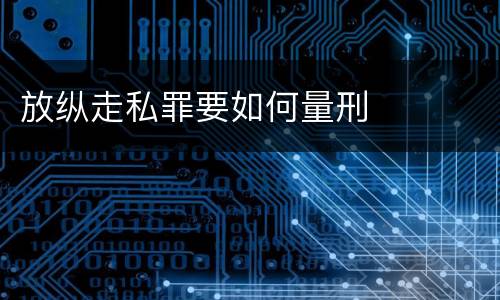 放纵走私罪要如何量刑