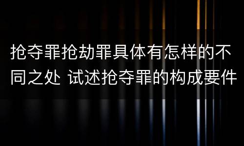 抢夺罪抢劫罪具体有怎样的不同之处 试述抢夺罪的构成要件以及与抢劫罪的区别