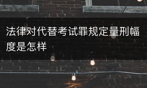 法律对代替考试罪规定量刑幅度是怎样