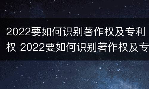 2022要如何识别著作权及专利权 2022要如何识别著作权及专利权呢