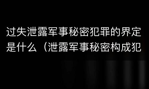 过失泄露军事秘密犯罪的界定是什么（泄露军事秘密构成犯罪的）
