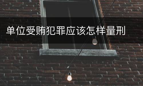 单位受贿犯罪应该怎样量刑