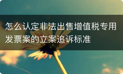 怎么认定非法出售增值税专用发票案的立案追诉标准