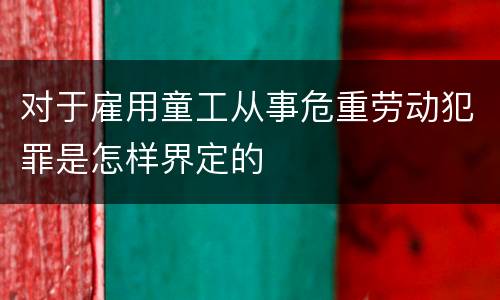 对于雇用童工从事危重劳动犯罪是怎样界定的