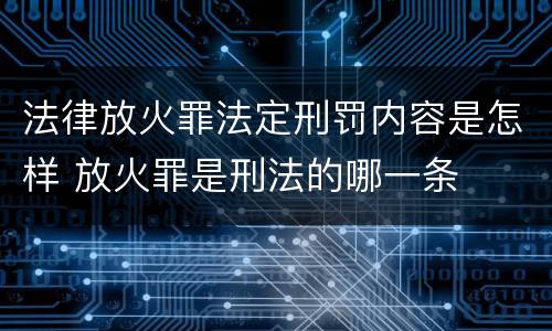 法律放火罪法定刑罚内容是怎样 放火罪是刑法的哪一条