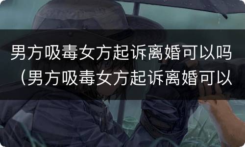 男方吸毒女方起诉离婚可以吗（男方吸毒女方起诉离婚可以吗）