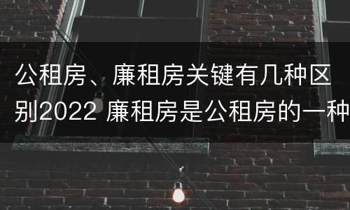 公租房、廉租房关键有几种区别2022 廉租房是公租房的一种吗?