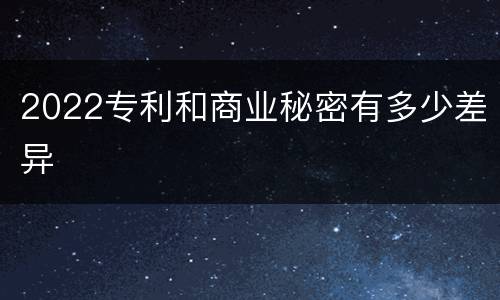 2022专利和商业秘密有多少差异