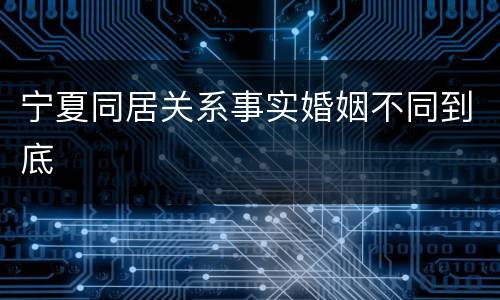 宁夏同居关系事实婚姻不同到底