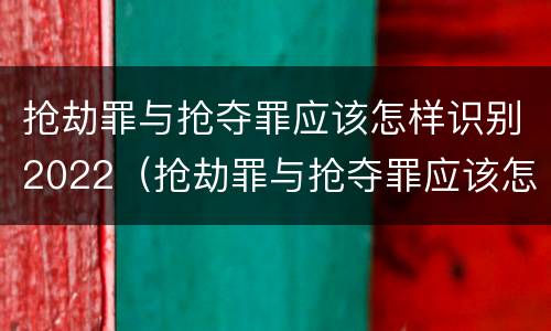 抢劫罪与抢夺罪应该怎样识别2022（抢劫罪与抢夺罪应该怎样识别2022年）