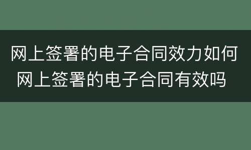 网上签署的电子合同效力如何 网上签署的电子合同有效吗