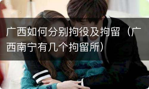 广西如何分别拘役及拘留（广西南宁有几个拘留所）