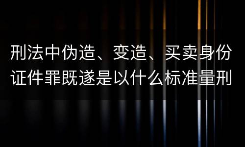 刑法中伪造、变造、买卖身份证件罪既遂是以什么标准量刑的