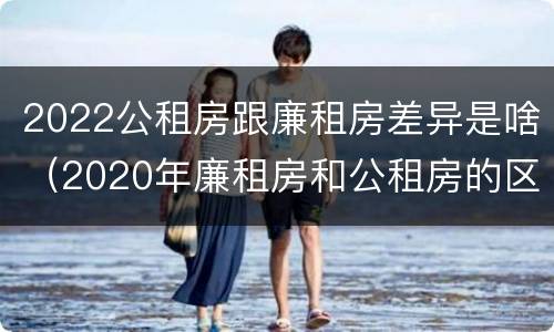 2022公租房跟廉租房差异是啥（2020年廉租房和公租房的区别）