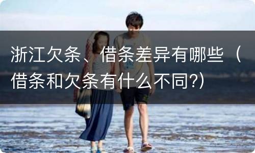 浙江欠条、借条差异有哪些（借条和欠条有什么不同?）