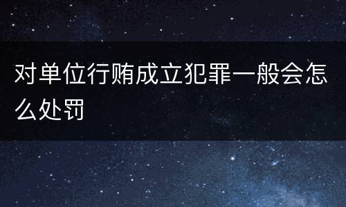 对单位行贿成立犯罪一般会怎么处罚