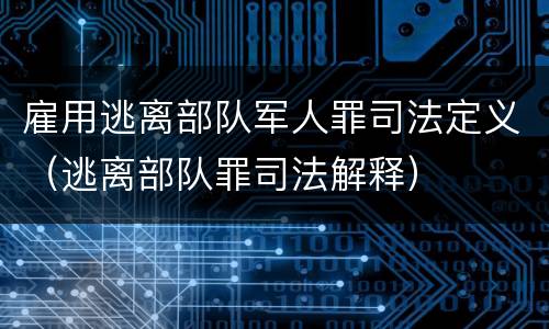 雇用逃离部队军人罪司法定义（逃离部队罪司法解释）